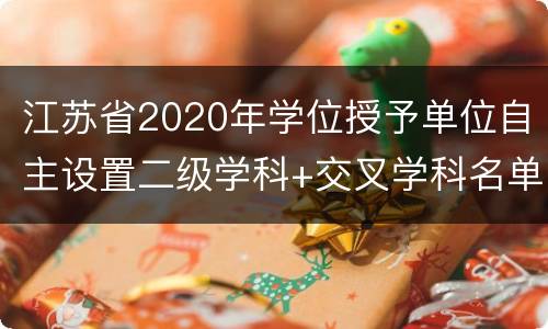 江苏省2020年学位授予单位自主设置二级学科+交叉学科名单