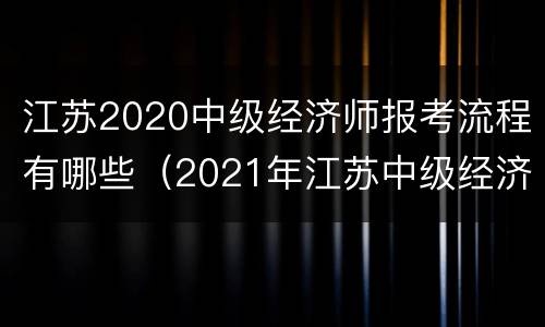 江苏2020中级经济师报考流程有哪些（2021年江苏中级经济师考试报名时间）