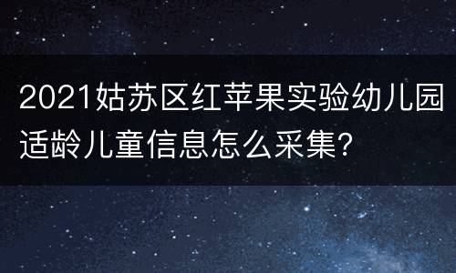 2021姑苏区红苹果实验幼儿园适龄儿童信息怎么采集？