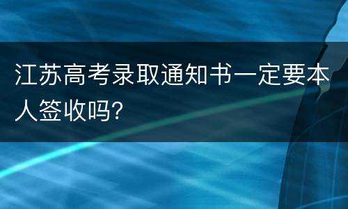 江苏高考录取通知书一定要本人签收吗？