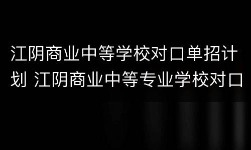 江阴商业中等学校对口单招计划 江阴商业中等专业学校对口单招