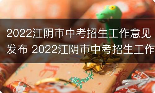 2022江阴市中考招生工作意见发布 2022江阴市中考招生工作意见发布公告