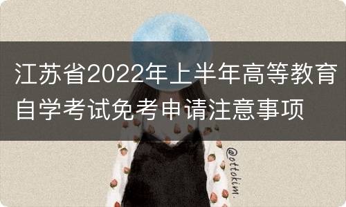 江苏省2022年上半年高等教育自学考试免考申请注意事项
