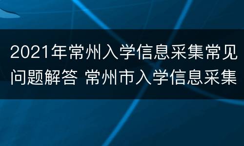 2021年常州入学信息采集常见问题解答 常州市入学信息采集