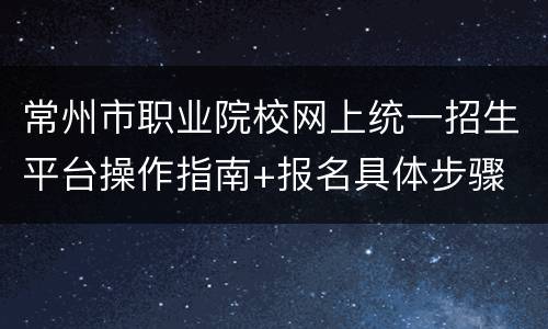 常州市职业院校网上统一招生平台操作指南+报名具体步骤