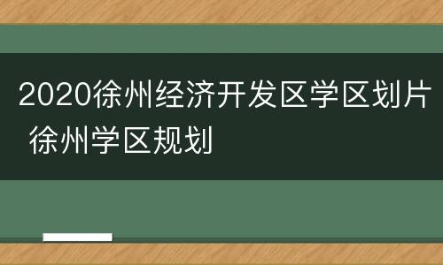 2020徐州经济开发区学区划片 徐州学区规划