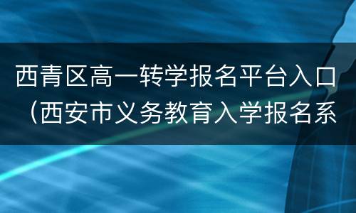 西青区高一转学报名平台入口（西安市义务教育入学报名系统）