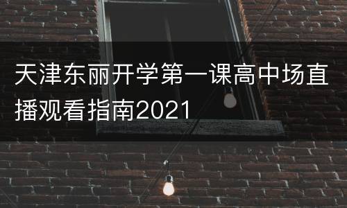 天津东丽开学第一课高中场直播观看指南2021