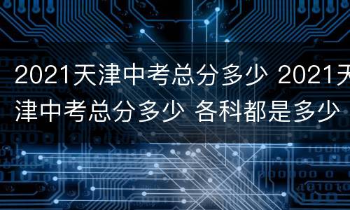 2021天津中考总分多少 2021天津中考总分多少 各科都是多少分
