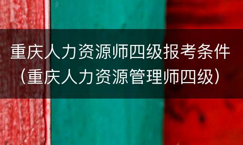 重庆人力资源师四级报考条件（重庆人力资源管理师四级）