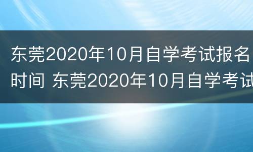 东莞2020年10月自学考试报名时间 东莞2020年10月自学考试报名时间表