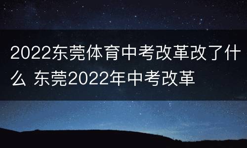 2022东莞体育中考改革改了什么 东莞2022年中考改革