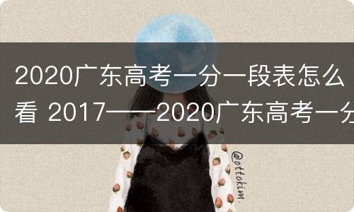 2020广东高考一分一段表怎么看 2017——2020广东高考一分一段表