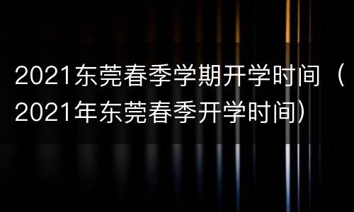 2021东莞春季学期开学时间（2021年东莞春季开学时间）