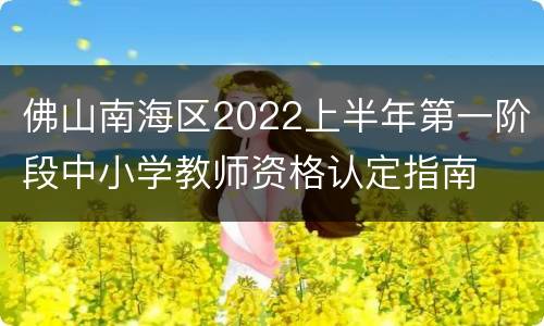佛山南海区2022上半年第一阶段中小学教师资格认定指南