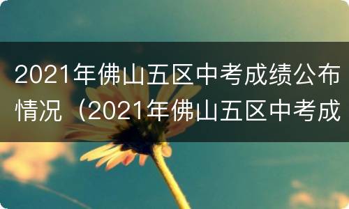 2021年佛山五区中考成绩公布情况（2021年佛山五区中考成绩公布情况及答案）