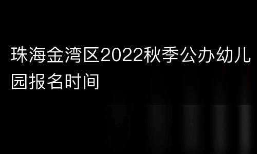 珠海金湾区2022秋季公办幼儿园报名时间