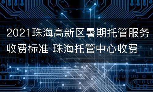 2021珠海高新区暑期托管服务收费标准 珠海托管中心收费