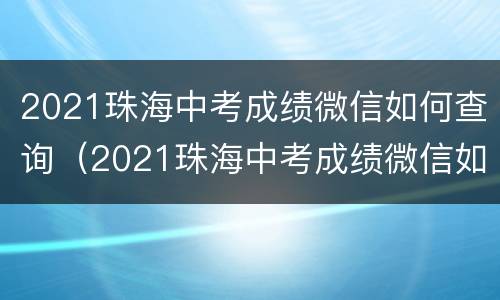 2021珠海中考成绩微信如何查询（2021珠海中考成绩微信如何查询呢）