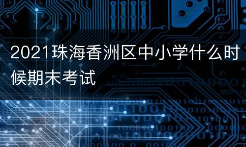 2021珠海香洲区中小学什么时候期末考试