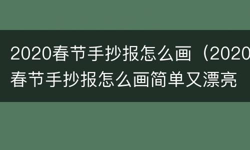 2020春节手抄报怎么画（2020春节手抄报怎么画简单又漂亮）