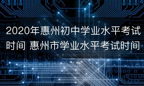 2020年惠州初中学业水平考试时间 惠州市学业水平考试时间