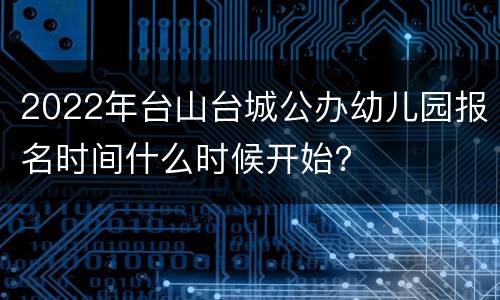 2022年台山台城公办幼儿园报名时间什么时候开始？