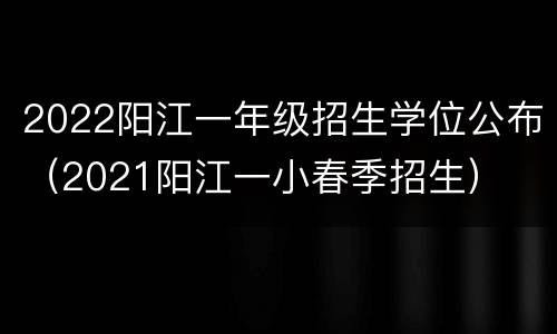 2022阳江一年级招生学位公布（2021阳江一小春季招生）