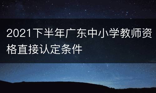 2021下半年广东中小学教师资格直接认定条件