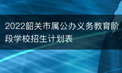2022韶关市属公办义务教育阶段学校招生计划表