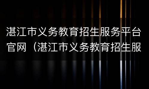 湛江市义务教育招生服务平台官网（湛江市义务教育招生服务平台官网入口）