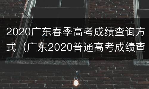 2020广东春季高考成绩查询方式（广东2020普通高考成绩查询）