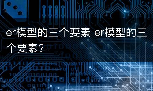 er模型的三个要素 er模型的三个要素?
