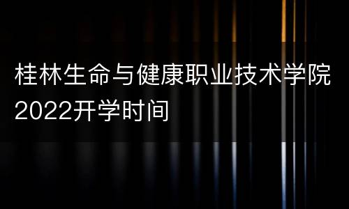 桂林生命与健康职业技术学院2022开学时间