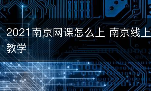 2021南京网课怎么上 南京线上教学