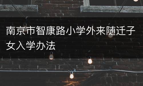 南京市智康路小学外来随迁子女入学办法