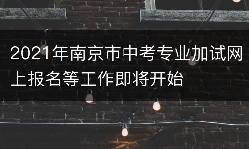 2021年南京市中考专业加试网上报名等工作即将开始
