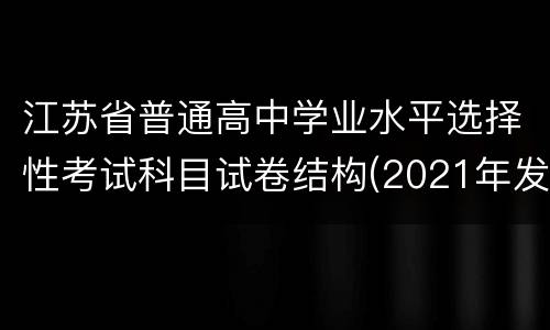 江苏省普通高中学业水平选择性考试科目试卷结构(2021年发布)