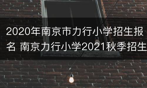2020年南京市力行小学招生报名 南京力行小学2021秋季招生