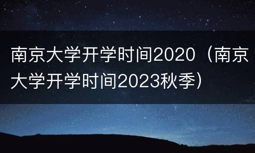 南京大学开学时间2020（南京大学开学时间2023秋季）