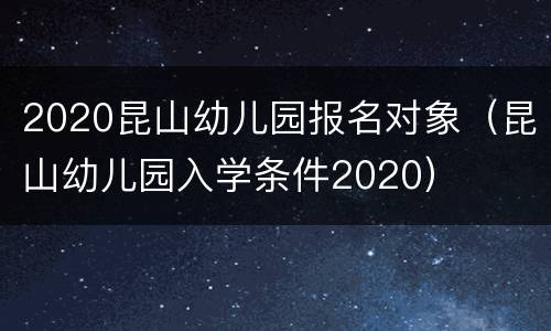 2020昆山幼儿园报名对象（昆山幼儿园入学条件2020）