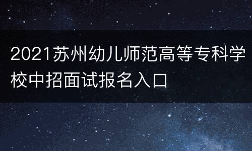 2021苏州幼儿师范高等专科学校中招面试报名入口