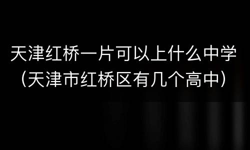 天津红桥一片可以上什么中学（天津市红桥区有几个高中）