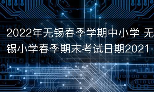 2022年无锡春季学期中小学 无锡小学春季期末考试日期2021