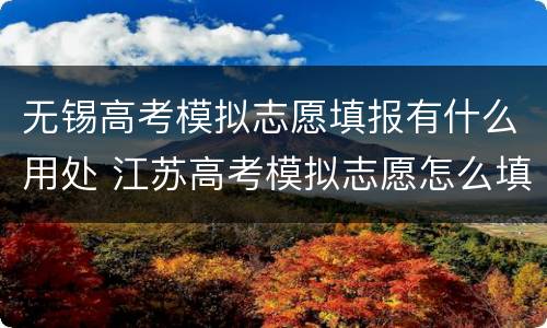 无锡高考模拟志愿填报有什么用处 江苏高考模拟志愿怎么填