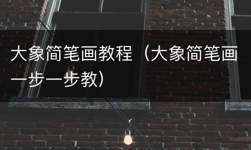 大象简笔画教程（大象简笔画一步一步教）