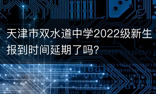 天津市双水道中学2022级新生报到时间延期了吗？