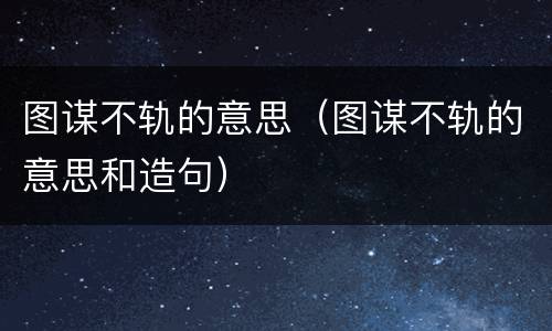 图谋不轨的意思（图谋不轨的意思和造句）