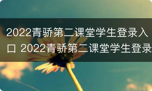 2022青骄第二课堂学生登录入口 2022青骄第二课堂学生登录入口注册