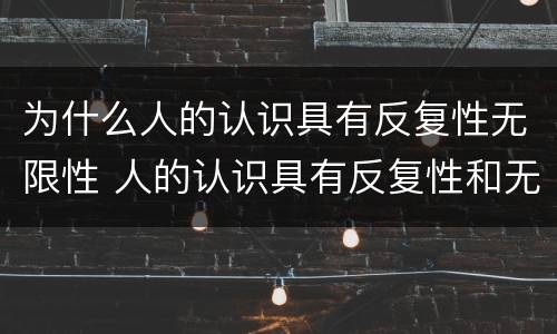 为什么人的认识具有反复性无限性 人的认识具有反复性和无限性